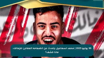 30 يوليو 2025 | محمد إسماعيل يتحدث عن انضمامه المفاجئ للزمالك: ماذا كشف؟